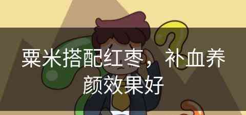 粟米搭配红枣，补血养颜效果好